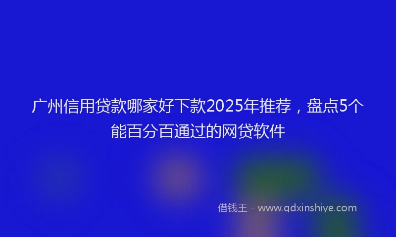 广州信用贷款哪家好下款2025年推荐，盘点5个能百分百通过的网贷软件