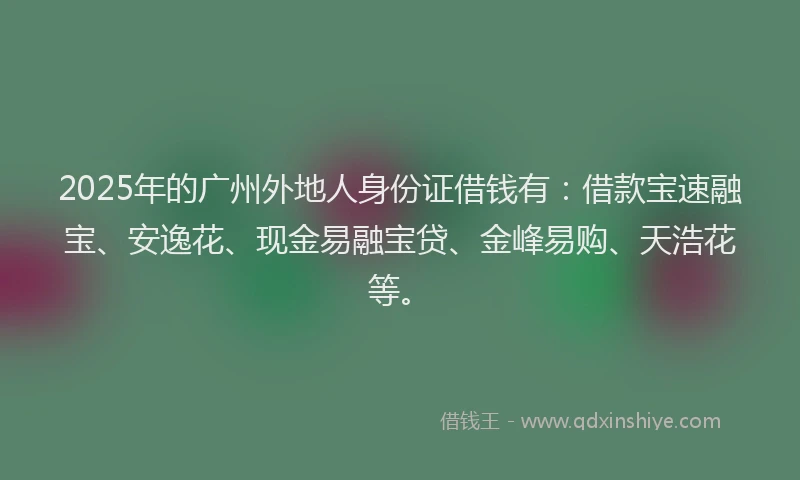 2025年的广州外地人身份证借钱有：借款宝速融宝、安逸花、现金易融宝贷、金峰易购、天浩花等。