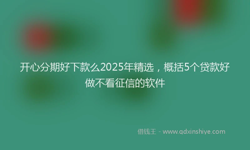 开心分期好下款么2025年精选，概括5个贷款好做不看征信的软件