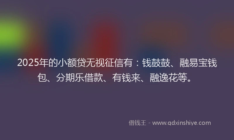 2025年的小额贷无视征信有：钱鼓鼓、融易宝钱包、分期乐借款、有钱来、融逸花等。