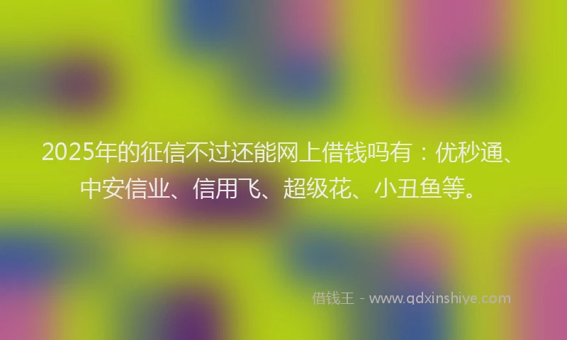 2025年的征信不过还能网上借钱吗有：优秒通、中安信业、信用飞、超级花、小丑鱼等。
