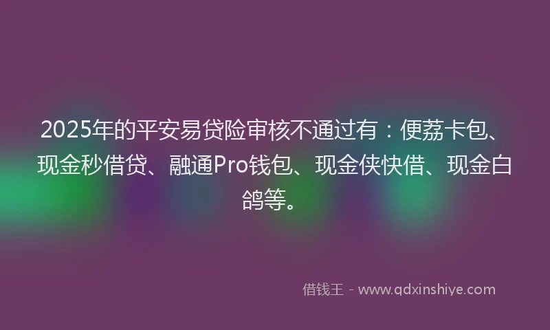 2025年的平安易贷险审核不通过有：便荔卡包、现金秒借贷、融通Pro钱包、现金侠快借、现金白鸽等。