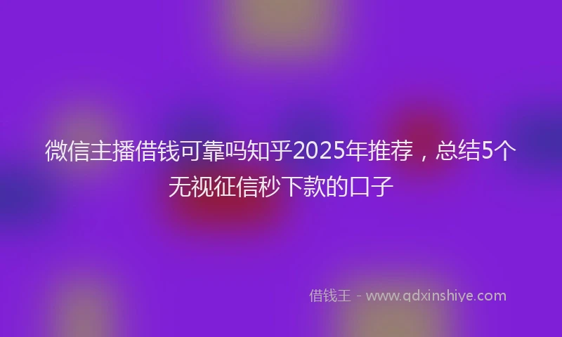 微信主播借钱可靠吗知乎2025年推荐，总结5个无视征信秒下款的口子