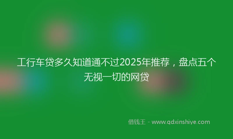 工行车贷多久知道通不过2025年推荐，盘点五个无视一切的网贷