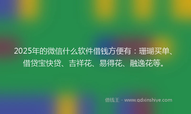 2025年的微信什么软件借钱方便有：珊瑚买单、借贷宝快贷、吉祥花、易得花、融逸花等。