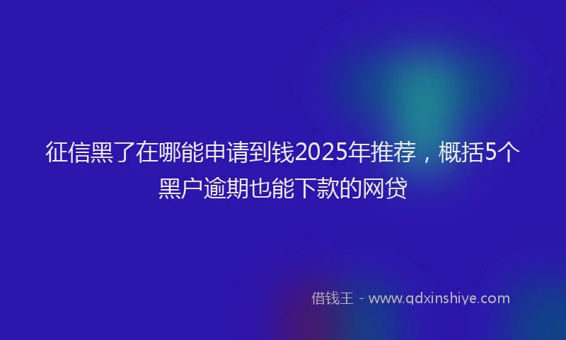 征信黑了在哪能申请到钱2025年推荐，概括5个黑户逾期也能下款的网贷