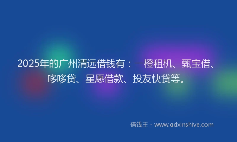 2025年的广州清远借钱有：一橙租机、甄宝借、哆哆贷、星愿借款、投友快贷等。