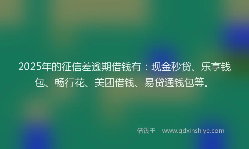 2025年的征信差逾期借钱有：现金秒贷、乐享钱包、畅行花、美团借钱、易贷通钱包等。