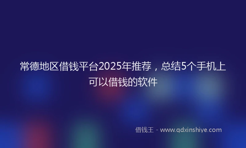 常德地区借钱平台2025年推荐，总结5个手机上可以借钱的软件