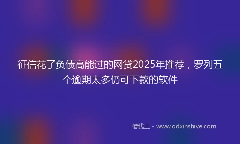 征信花了负债高能过的网贷2025年推荐，罗列五个逾期太多仍可下款的软件