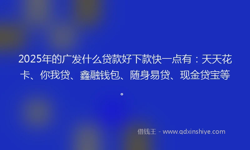 2025年的广发什么贷款好下款快一点有：天天花卡、你我贷、鑫融钱包、随身易贷、现金贷宝等。