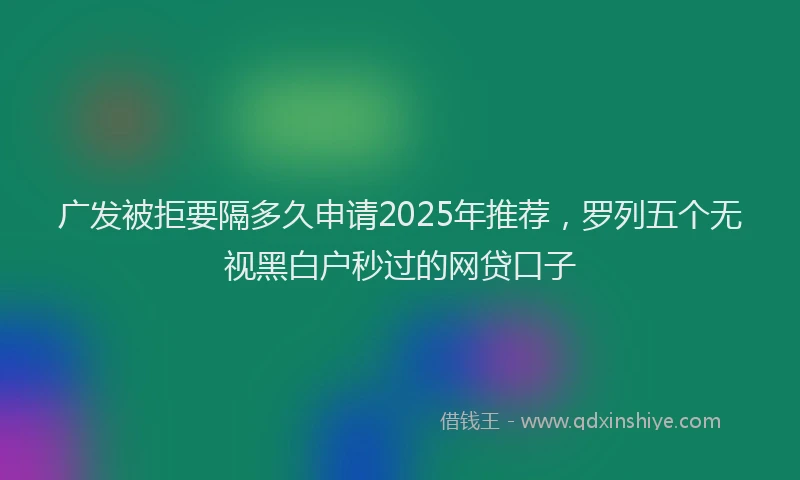 广发被拒要隔多久申请2025年推荐，罗列五个无视黑白户秒过的网贷口子