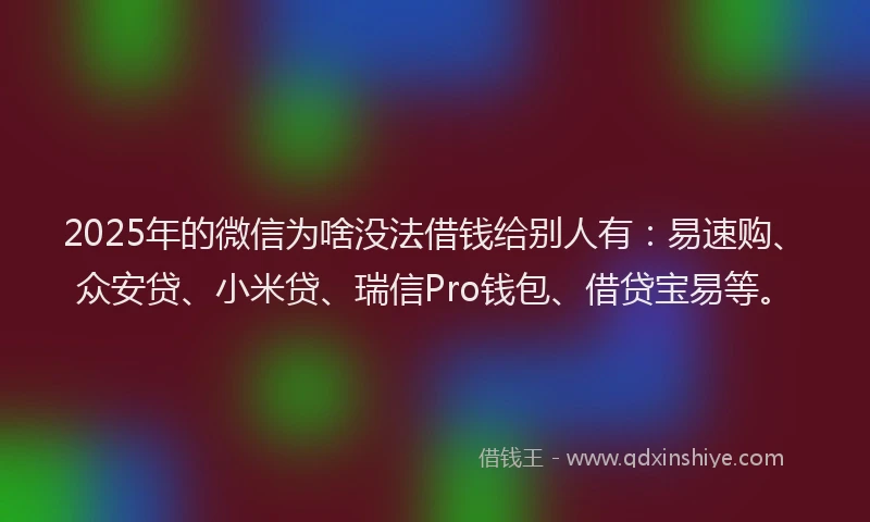 2025年的微信为啥没法借钱给别人有：易速购、众安贷、小米贷、瑞信Pro钱包、借贷宝易等。