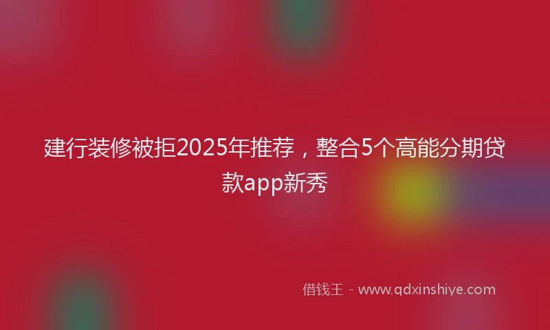 建行装修被拒2025年推荐，整合5个高能分期贷款app新秀