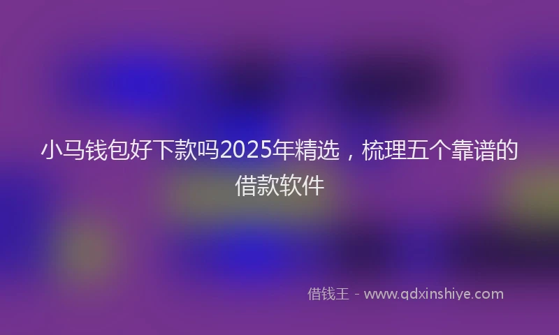 小马钱包好下款吗2025年精选，梳理五个靠谱的借款软件