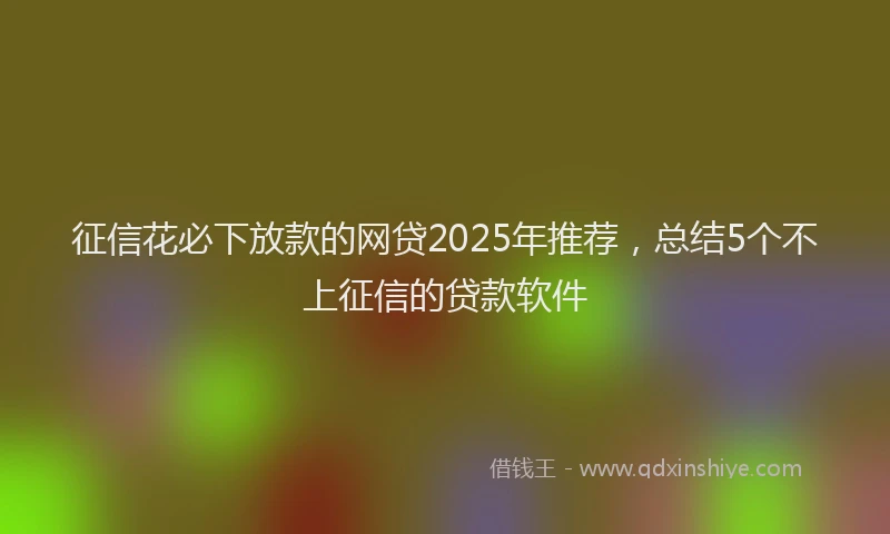 征信花必下放款的网贷2025年推荐，总结5个不上征信的贷款软件