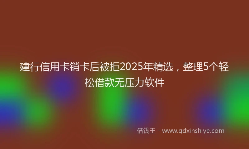 建行信用卡销卡后被拒2025年精选，整理5个轻松借款无压力软件