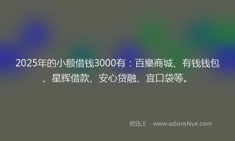 2025年的小额借钱3000有：百樂商城、有钱钱包、星辉借款、安心贷融、宜口袋等。