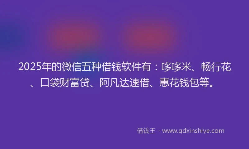 2025年的微信五种借钱软件有：哆哆米、畅行花、口袋财富贷、阿凡达速借、惠花钱包等。