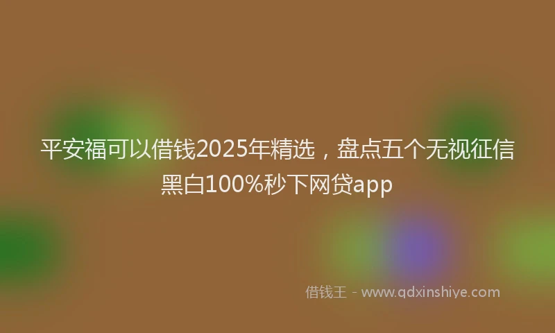 平安福可以借钱2025年精选，盘点五个无视征信黑白100%秒下网贷app