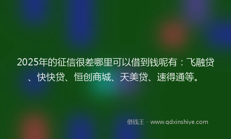 2025年的征信很差哪里可以借到钱呢有：飞融贷、快快贷、恒创商城、天美贷、速得通等。