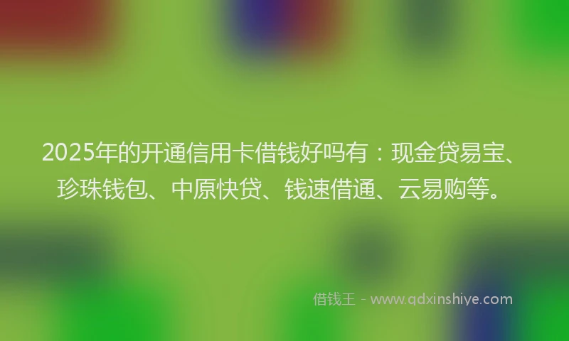2025年的开通信用卡借钱好吗有：现金贷易宝、珍珠钱包、中原快贷、钱速借通、云易购等。