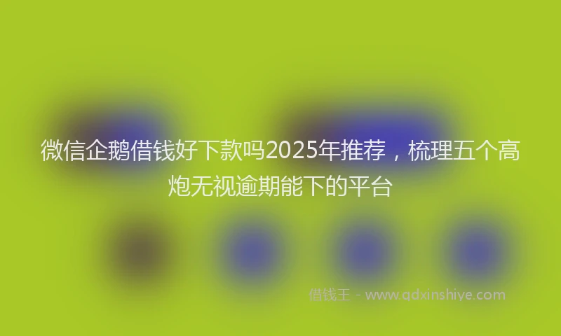微信企鹅借钱好下款吗2025年推荐，梳理五个高炮无视逾期能下的平台