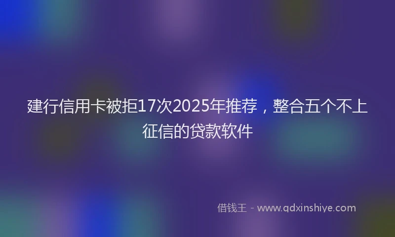 建行信用卡被拒17次2025年推荐，整合五个不上征信的贷款软件