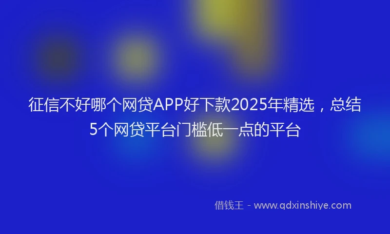 征信不好哪个网贷APP好下款2025年精选，总结5个网贷平台门槛低一点的平台