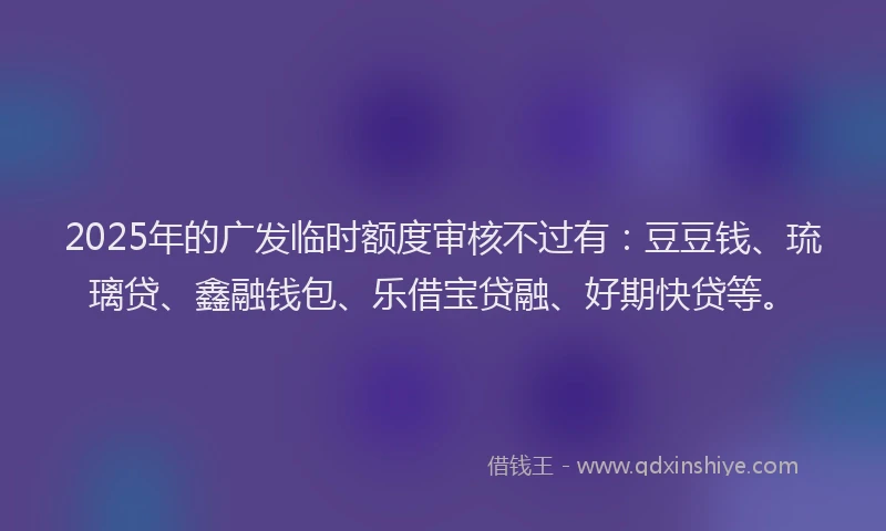 2025年的广发临时额度审核不过有：豆豆钱、琉璃贷、鑫融钱包、乐借宝贷融、好期快贷等。