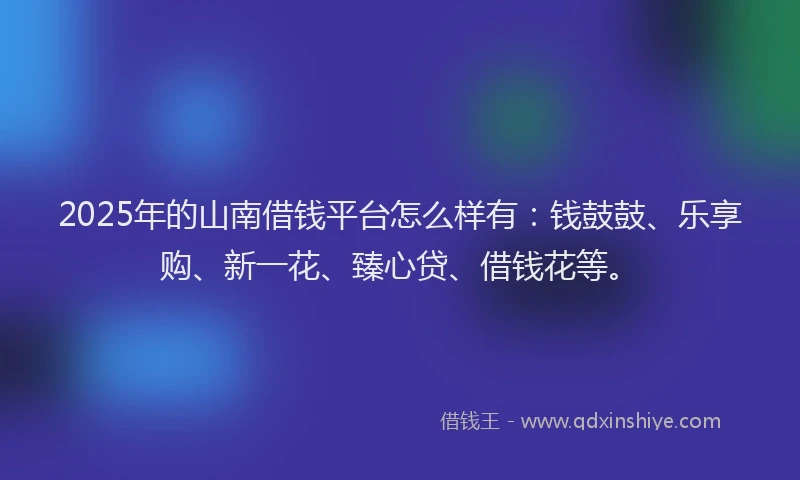 2025年的山南借钱平台怎么样有：钱鼓鼓、乐享购、新一花、臻心贷、借钱花等。
