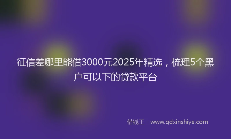 征信差哪里能借3000元2025年精选，梳理5个黑户可以下的贷款平台