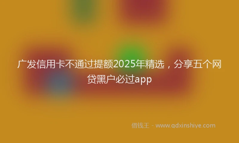 广发信用卡不通过提额2025年精选，分享五个网贷黑户必过app