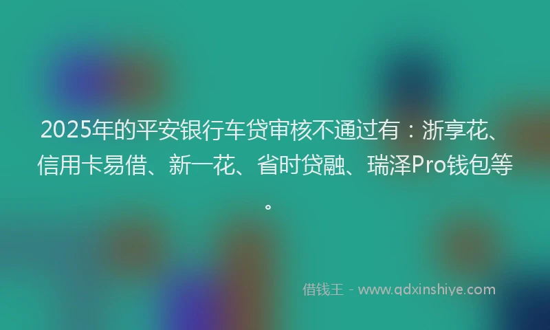 2025年的平安银行车贷审核不通过有：浙享花、信用卡易借、新一花、省时贷融、瑞泽Pro钱包等。