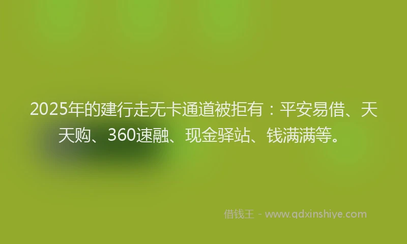 2025年的建行走无卡通道被拒有：平安易借、天天购、360速融、现金驿站、钱满满等。
