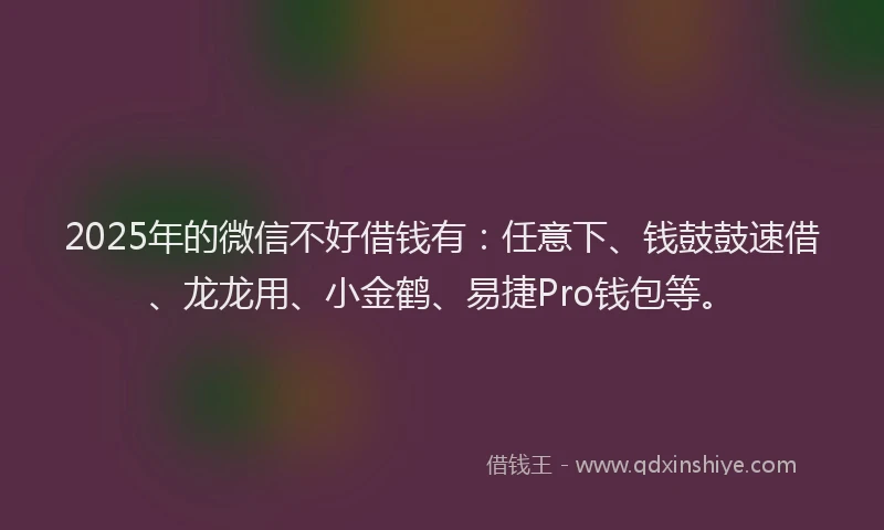 2025年的微信不好借钱有：任意下、钱鼓鼓速借、龙龙用、小金鹤、易捷Pro钱包等。