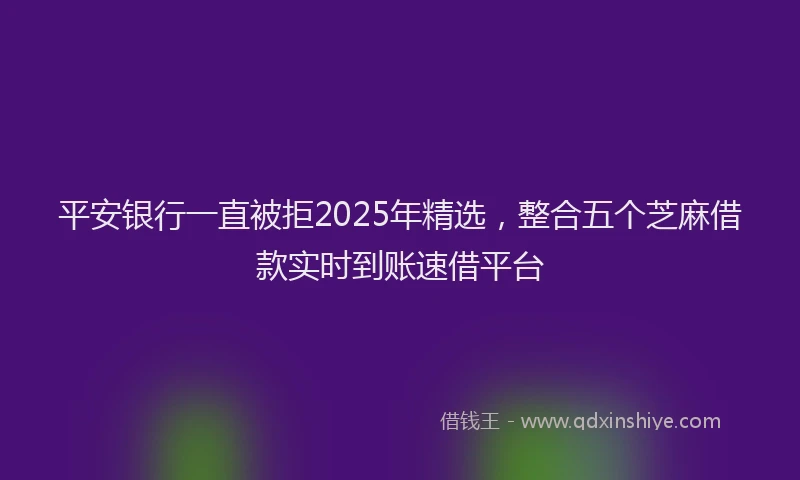 平安银行一直被拒2025年精选，整合五个芝麻借款实时到账速借平台
