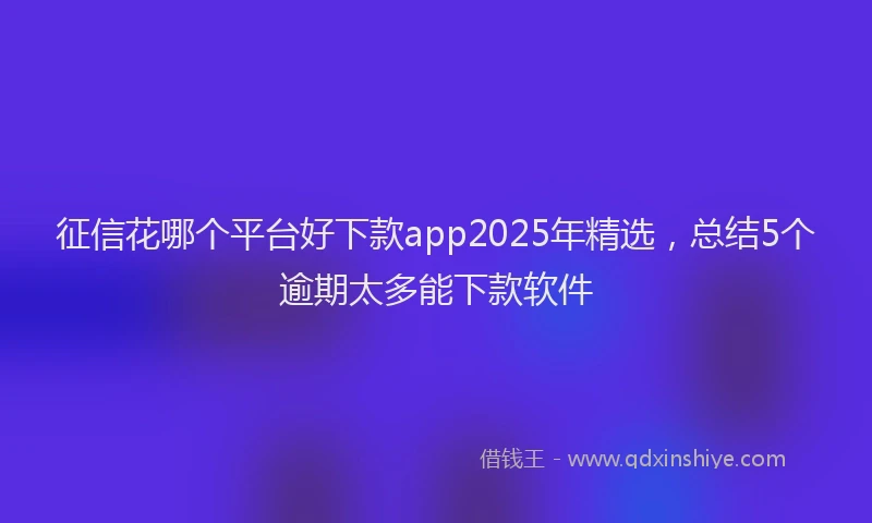 征信花哪个平台好下款app2025年精选，总结5个逾期太多能下款软件