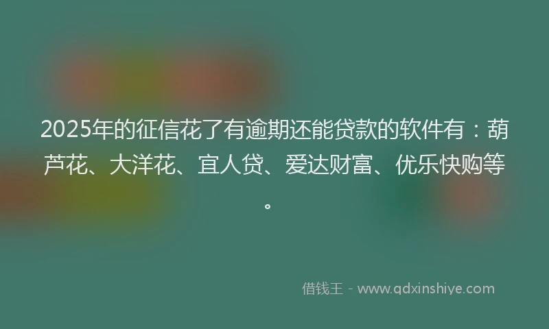2025年的征信花了有逾期还能贷款的软件有：葫芦花、大洋花、宜人贷、爱达财富、优乐快购等。