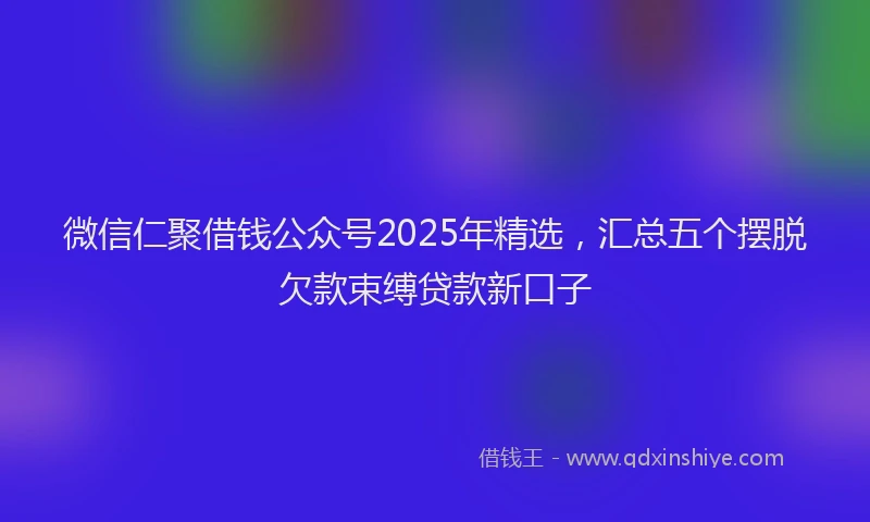 微信仁聚借钱公众号2025年精选，汇总五个摆脱欠款束缚贷款新口子