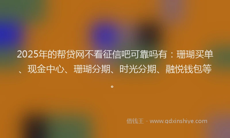2025年的帮贷网不看征信吧可靠吗有：珊瑚买单、现金中心、珊瑚分期、时光分期、融悦钱包等。