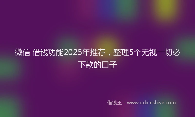 微信 借钱功能2025年推荐，整理5个无视一切必下款的口子