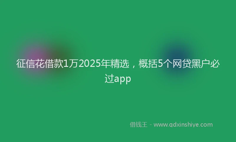 征信花借款1万2025年精选，概括5个网贷黑户必过app