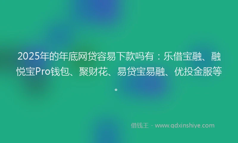 2025年的年底网贷容易下款吗有：乐借宝融、融悦宝Pro钱包、聚财花、易贷宝易融、优投金服等。