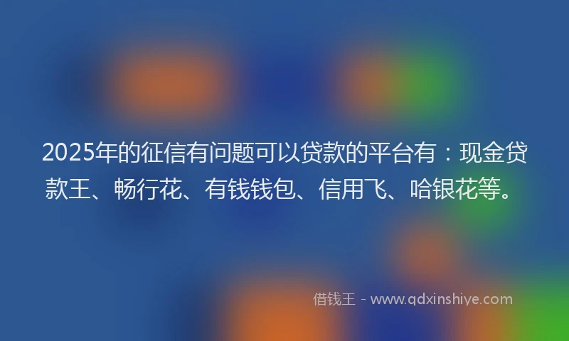 2025年的征信有问题可以贷款的平台有：现金贷款王、畅行花、有钱钱包、信用飞、哈银花等。