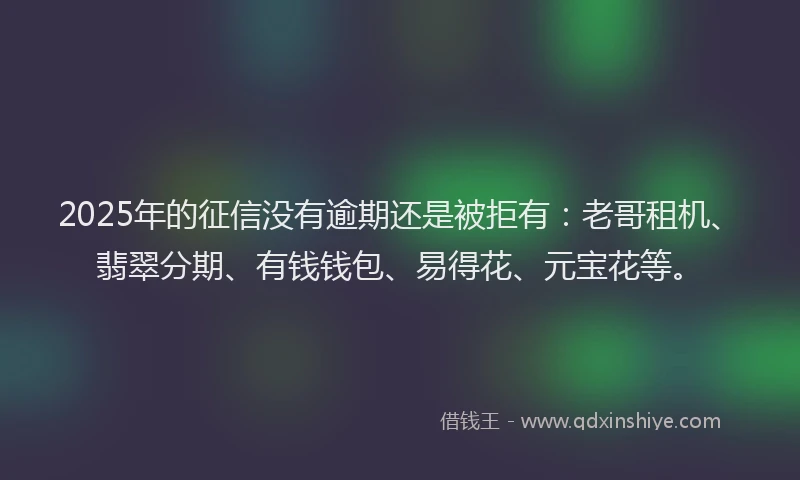 2025年的征信没有逾期还是被拒有：老哥租机、翡翠分期、有钱钱包、易得花、元宝花等。