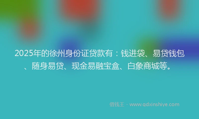 2025年的徐州身份证贷款有：钱进袋、易贷钱包、随身易贷、现金易融宝盒、白象商城等。