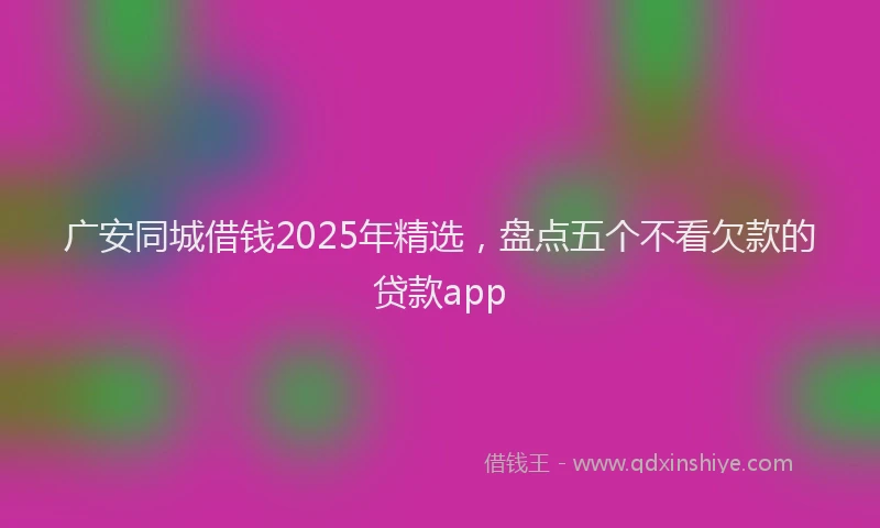 广安同城借钱2025年精选，盘点五个不看欠款的贷款app