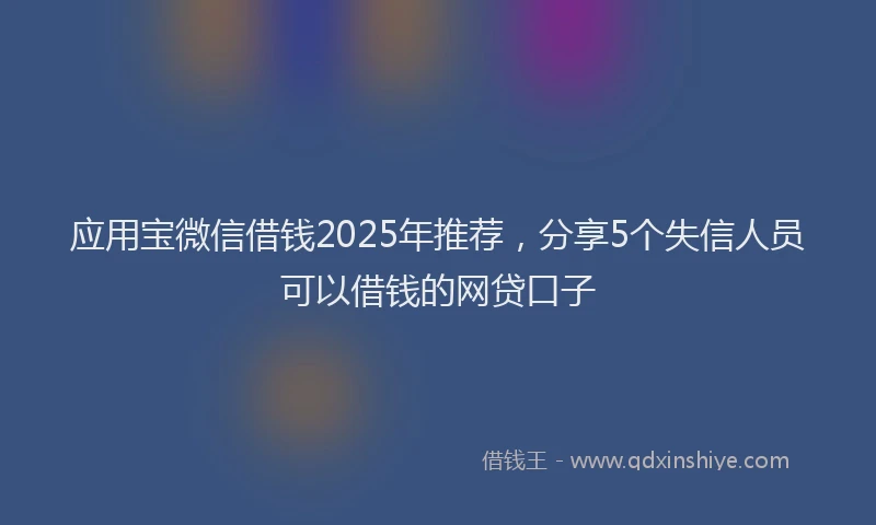 应用宝微信借钱2025年推荐，分享5个失信人员可以借钱的网贷口子