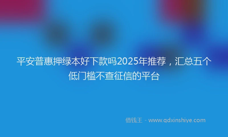 平安普惠押绿本好下款吗2025年推荐，汇总五个低门槛不查征信的平台